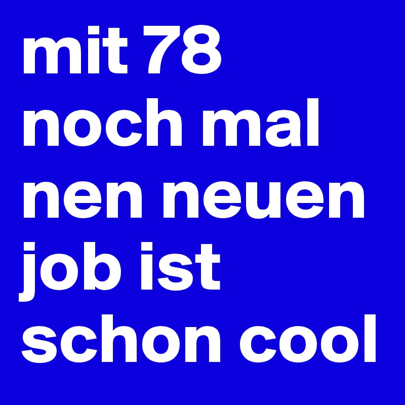 mit 78 noch mal nen neuen job ist schon cool