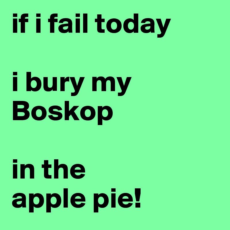 if i fail today

i bury my Boskop 

in the 
apple pie!