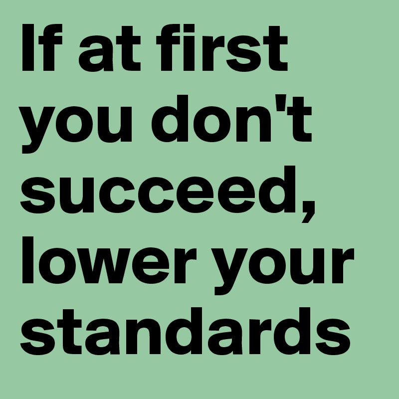 If at first you don't succeed, lower your standards