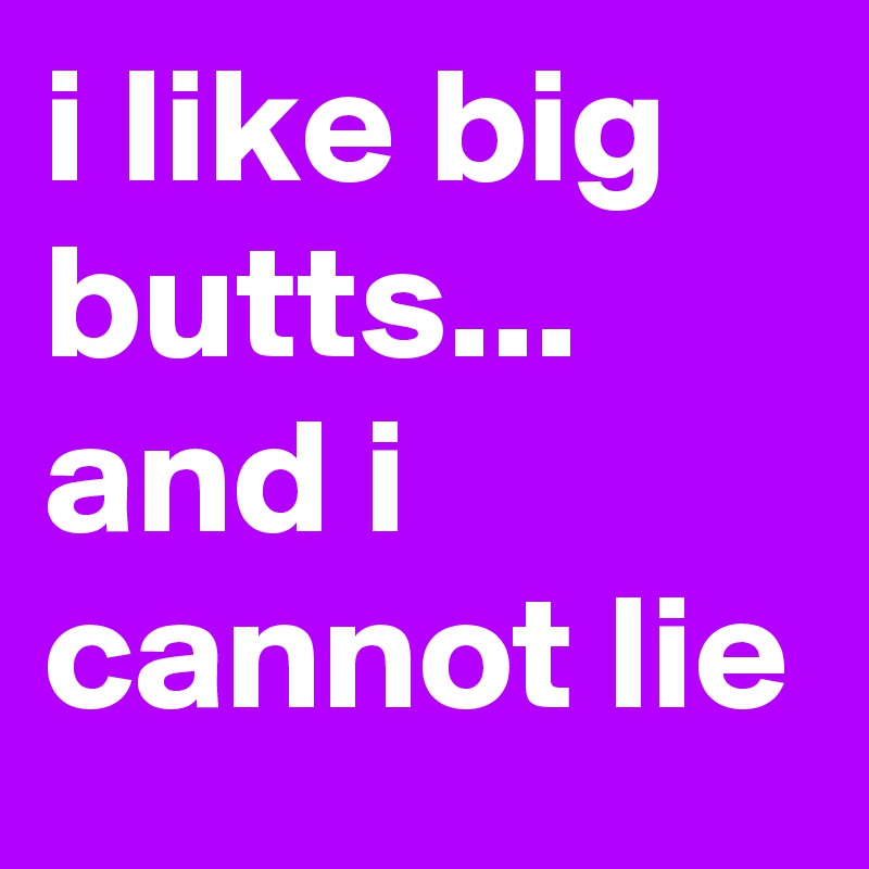 i like big butts... and i cannot lie