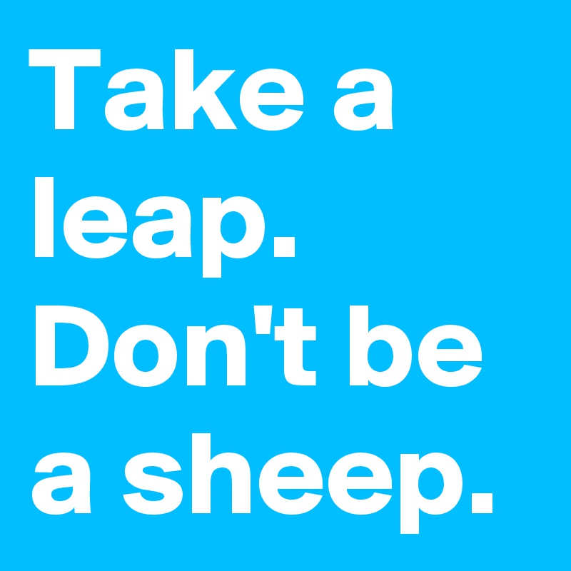 Take a leap. Don't be a sheep.