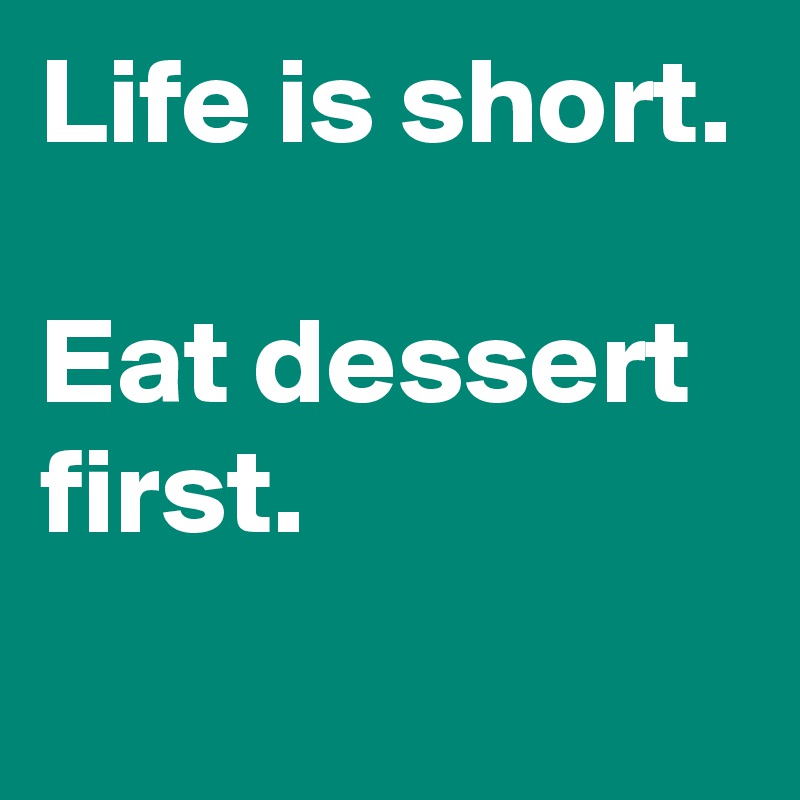 Life is short.

Eat dessert first.
