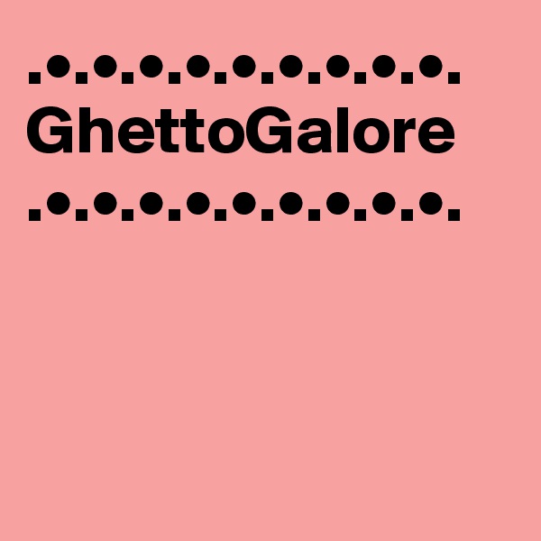 .•.•.•.•.•.•.•.•.•.
GhettoGalore
.•.•.•.•.•.•.•.•.•.



