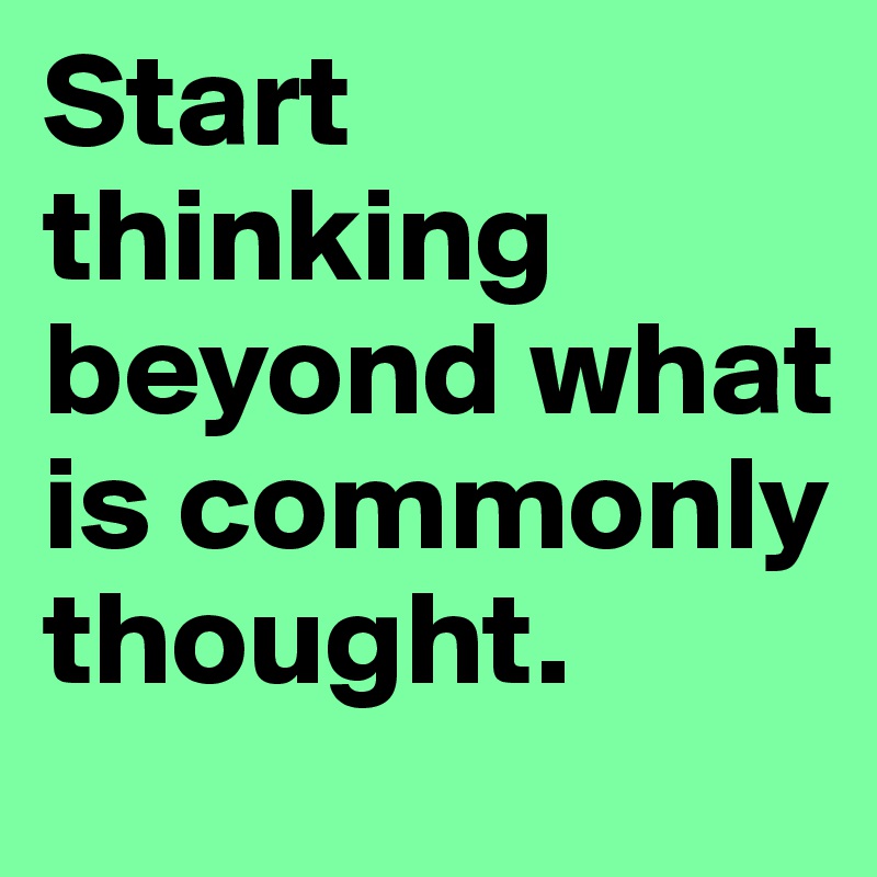 Start thinking beyond what is commonly thought.