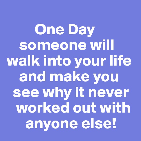         
         One Day
    someone will walk into your life
    and make you
  see why it never
   worked out with
      anyone else!