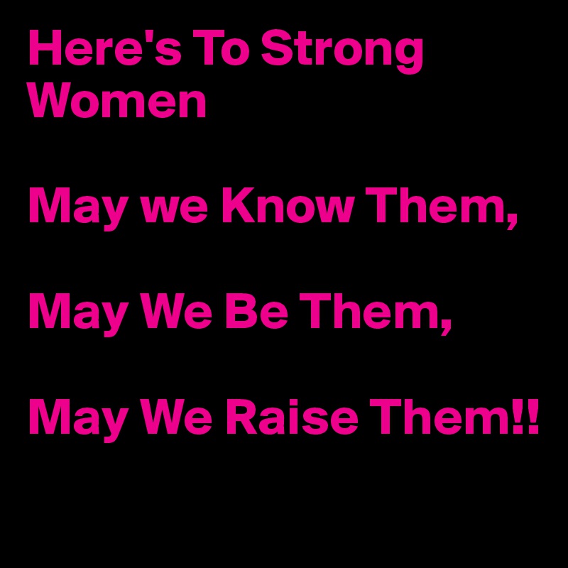Here's To Strong Women

May we Know Them,

May We Be Them,

May We Raise Them!!
