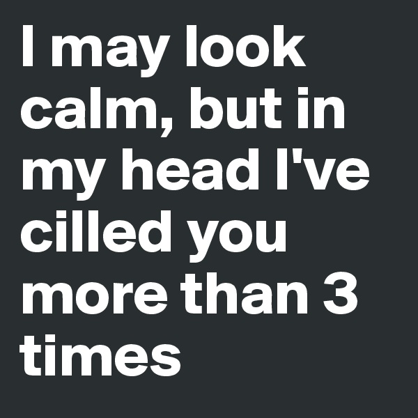 I may look calm, but in my head I've cilled you more than 3 times