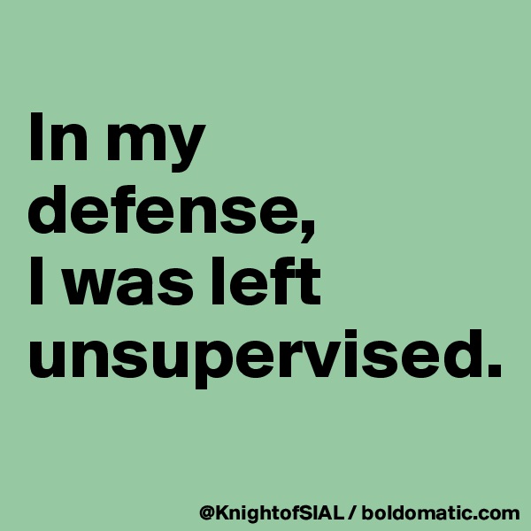 
In my defense, 
I was left unsupervised.
