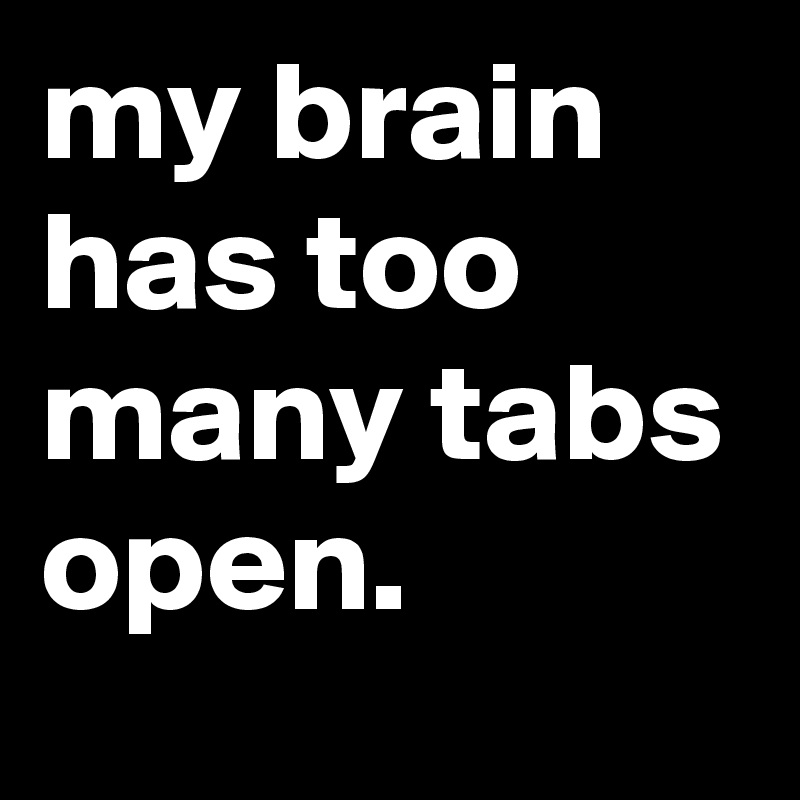 my brain has too many tabs open.
