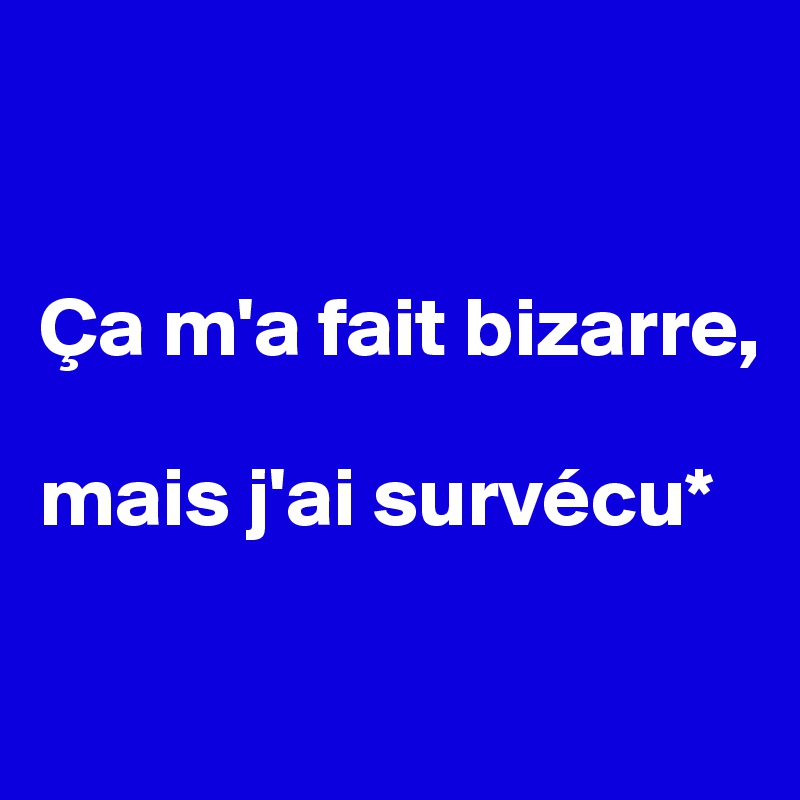 


Ça m'a fait bizarre, 

mais j'ai survécu*


