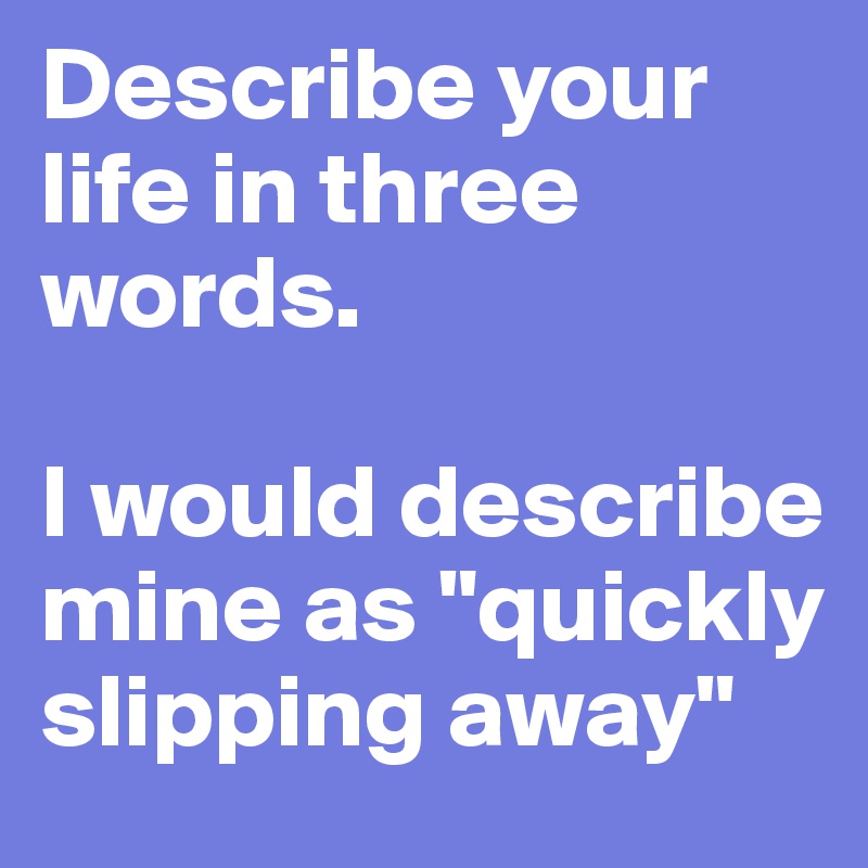 Describe your life in three words.

I would describe mine as "quickly slipping away"