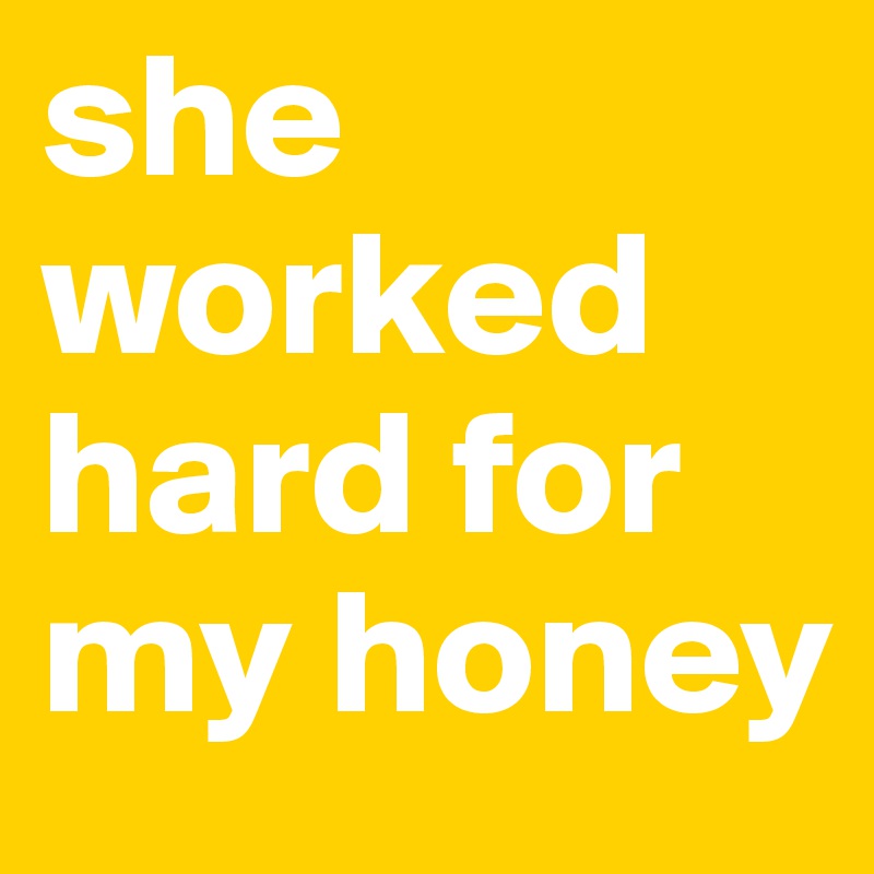 she worked hard for my honey