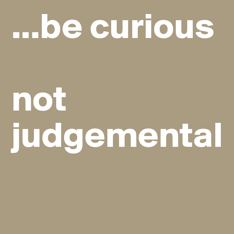 ...be curious

not judgemental
