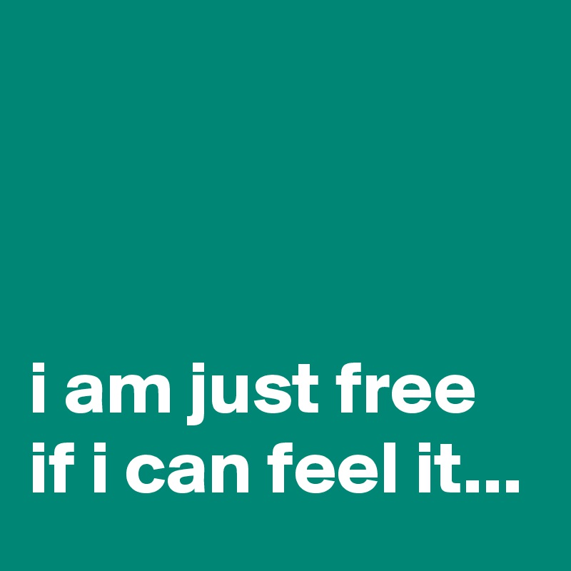 



i am just free if i can feel it...