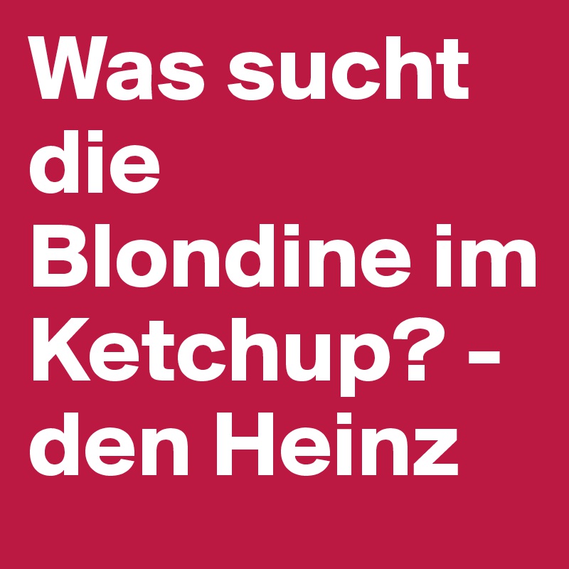 Was sucht die Blondine im Ketchup? - den Heinz