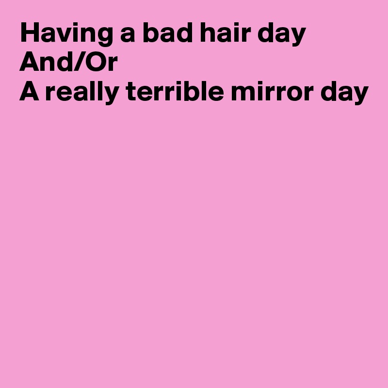Having a bad hair day And/Or
A really terrible mirror day







