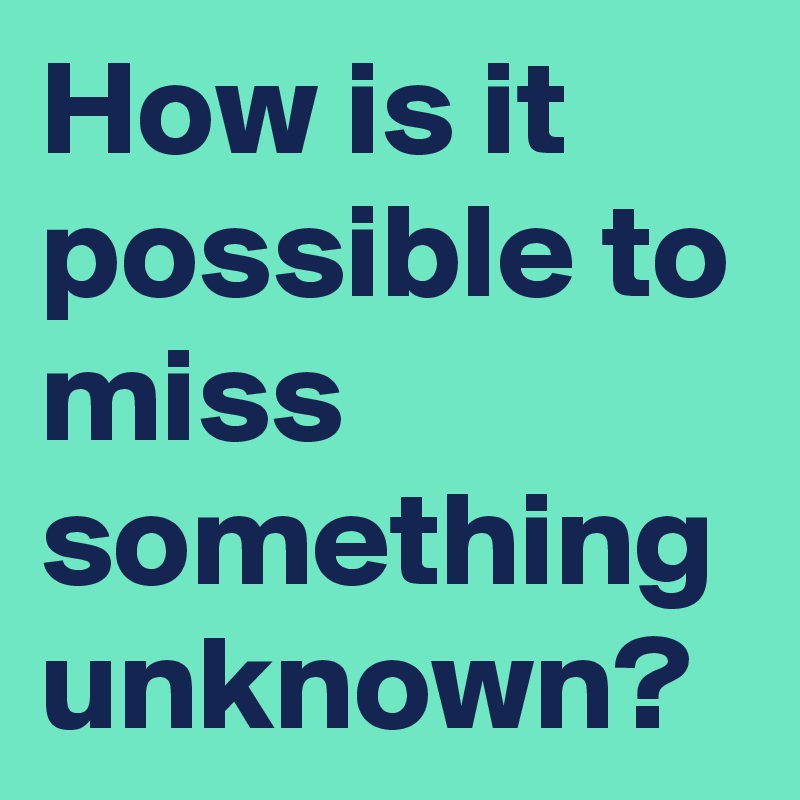 How is it possible to miss something unknown?