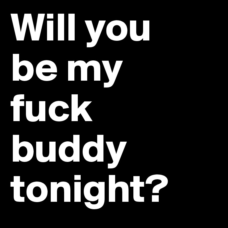 Will you 
be my 
fuck 
buddy tonight?