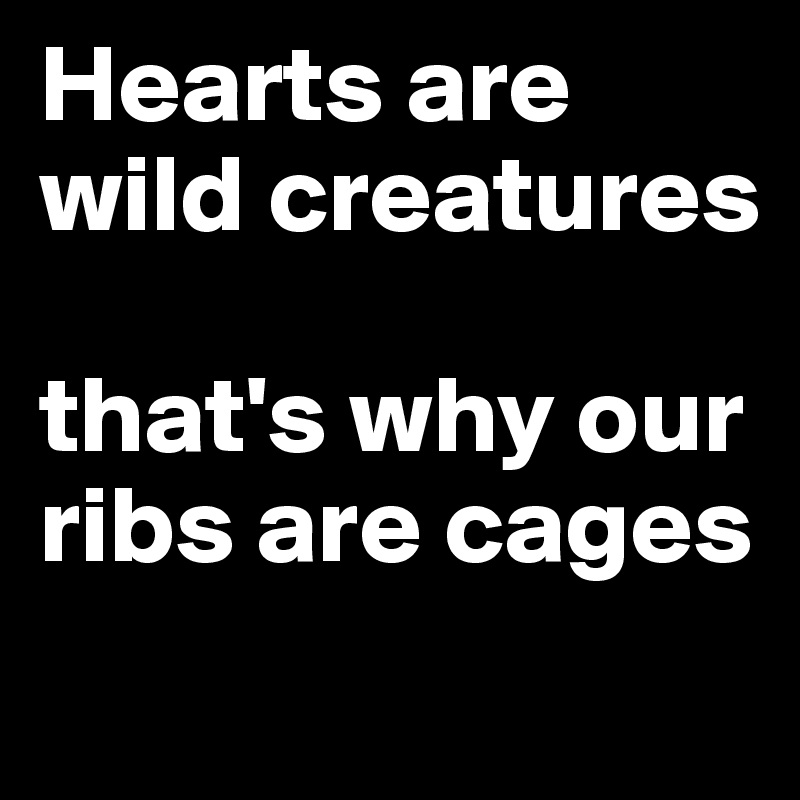 Hearts are wild creatures

that's why our ribs are cages
