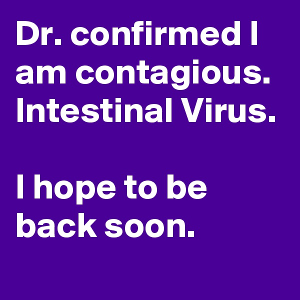 Dr. confirmed I am contagious.
Intestinal Virus.

I hope to be back soon.