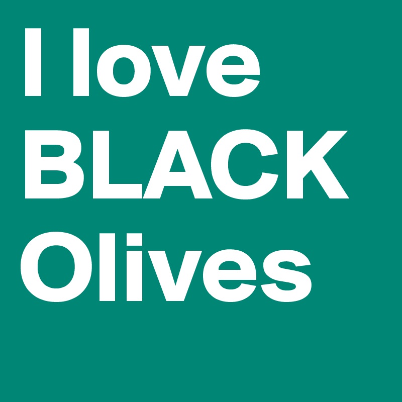 I love
BLACK
Olives