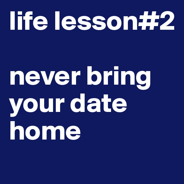 life lesson#2

never bring your date home