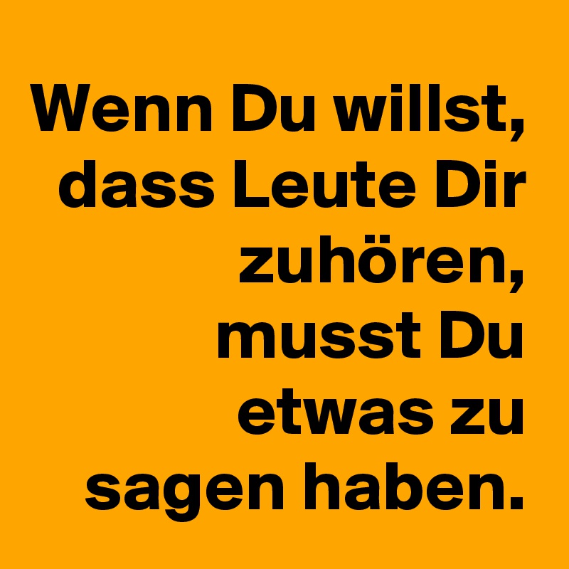 Wenn Du willst, dass Leute Dir zuhören, musst Du etwas zu sagen haben.