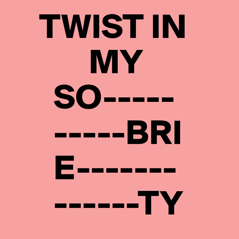     TWIST IN
           MY
      SO-----
      -----BRI
      E-------
      ------TY