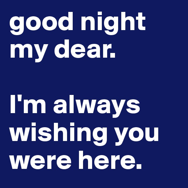 good night my dear.

I'm always wishing you were here.