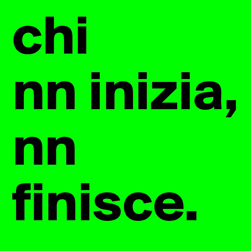 chi
nn inizia,
nn
finisce.