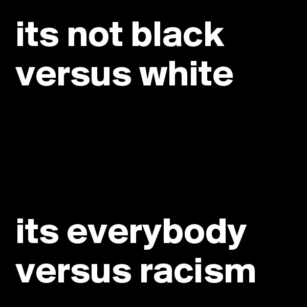 its not black versus white



its everybody versus racism