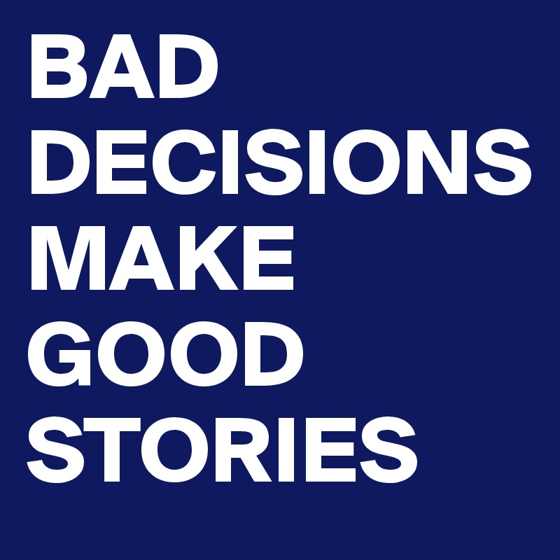 BAD DECISIONS 
MAKE GOOD STORIES