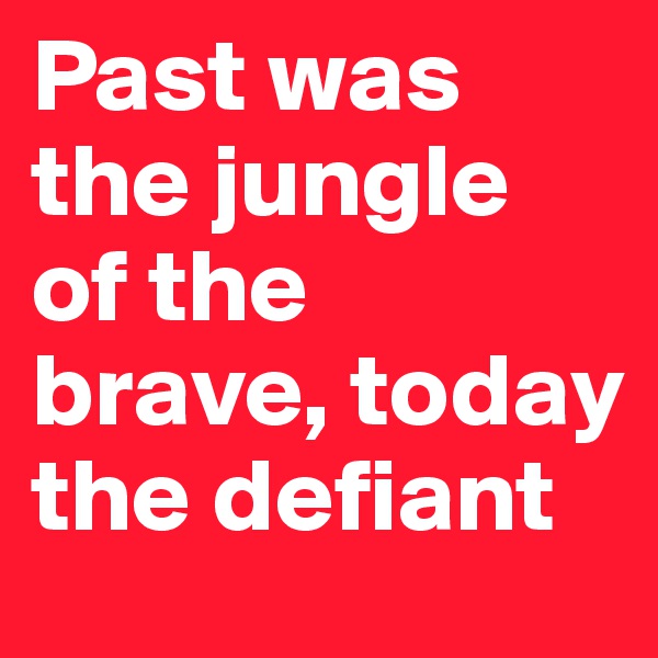 Past was the jungle of the brave, today  the defiant