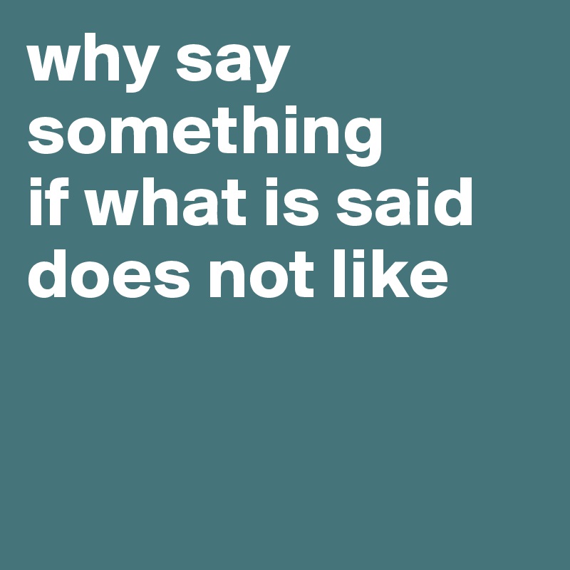 why say something
if what is said does not like 


