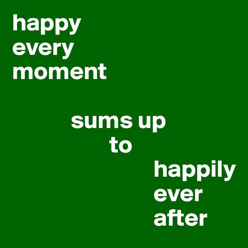 happy 
every 
moment

            sums up
                    to
                             happily 
                             ever
                             after