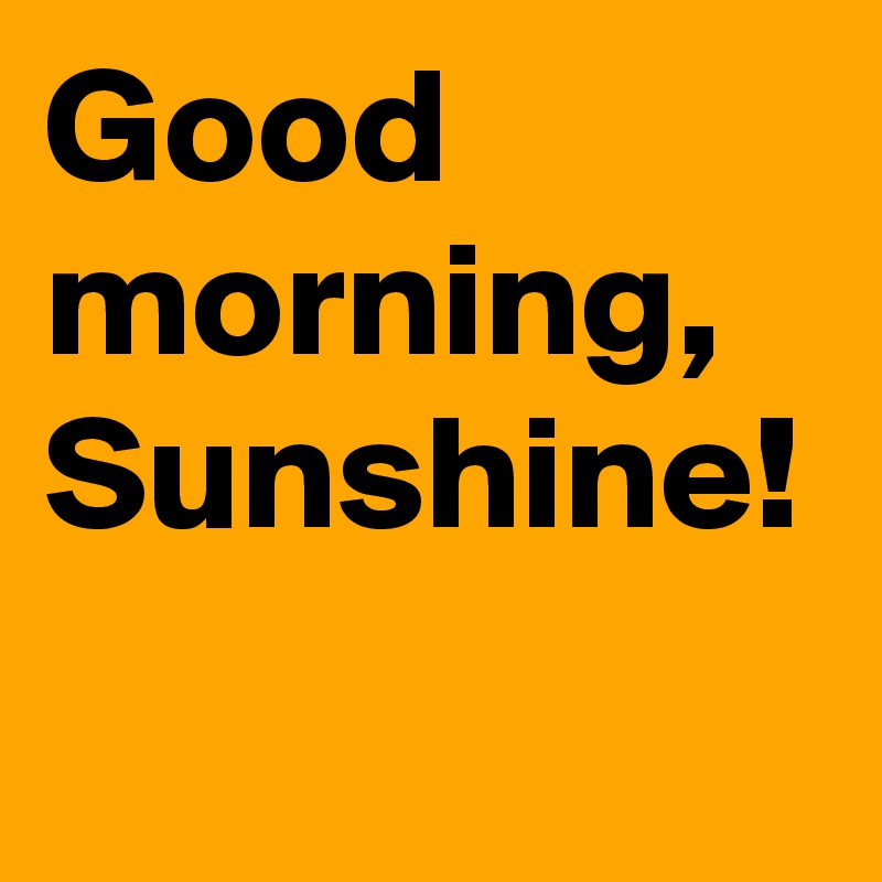 Good morning, Sunshine!