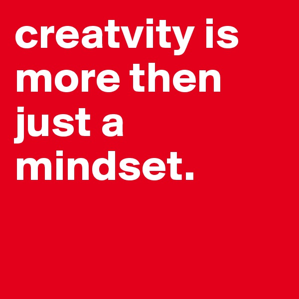 creatvity is more then just a mindset.          

