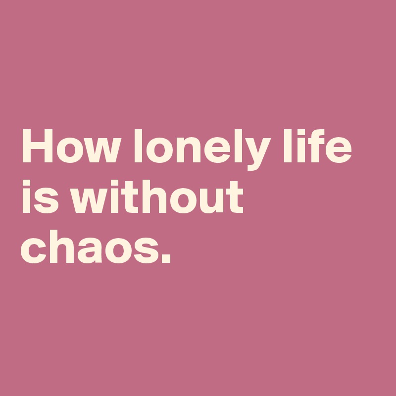 

How lonely life is without chaos. 

