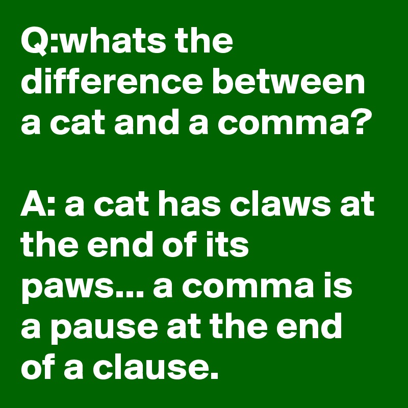 Q:whats the difference between a cat and a comma?

A: a cat has claws at the end of its paws... a comma is a pause at the end of a clause.