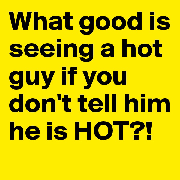 What good is seeing a hot guy if you don't tell him he is HOT?!