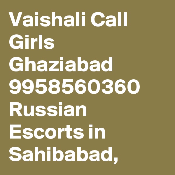 Vaishali Call Girls Ghaziabad 9958560360 Russian Escorts in Sahibabad, 