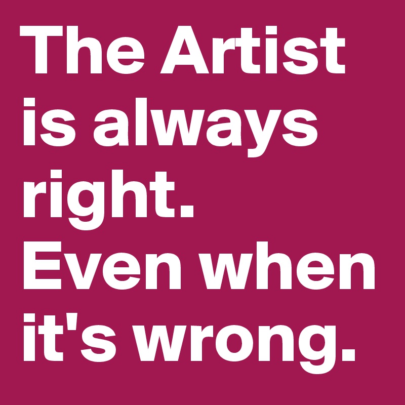 The Artist is always right.
Even when it's wrong.