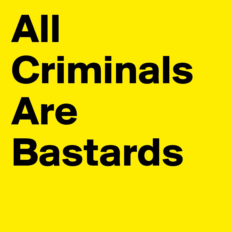 All Criminals Are   
Bastards
