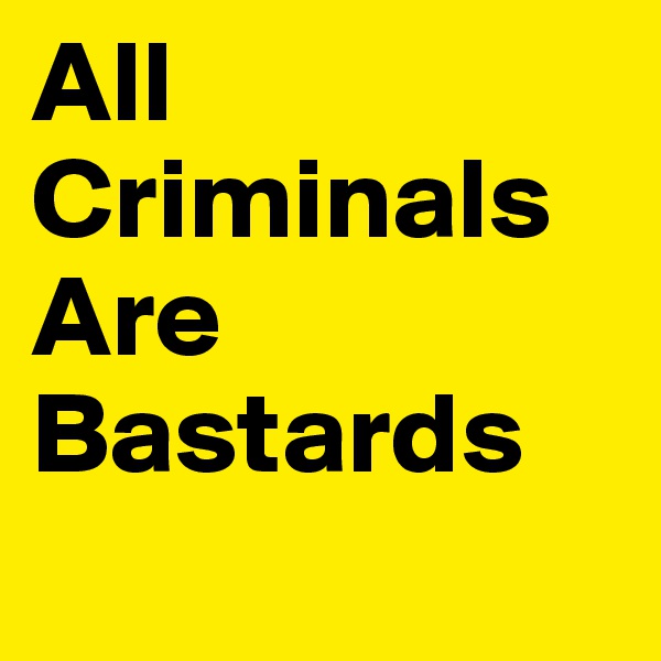 All Criminals Are   
Bastards
