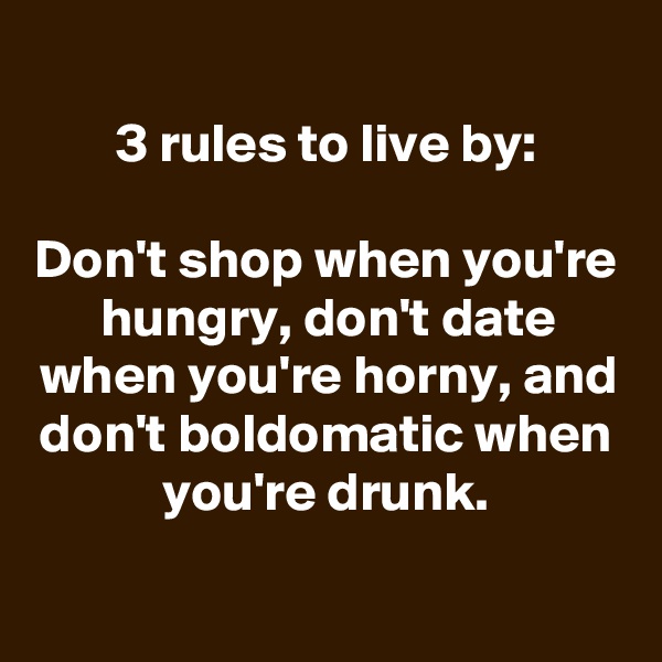 
3 rules to live by:

Don't shop when you're hungry, don't date when you're horny, and don't boldomatic when you're drunk.

