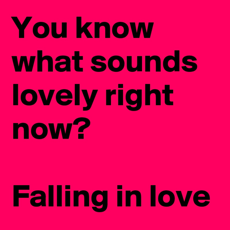 You know what sounds lovely right now?

Falling in love