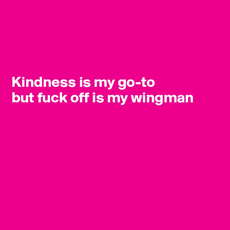 



Kindness is my go-to 
but fuck off is my wingman






