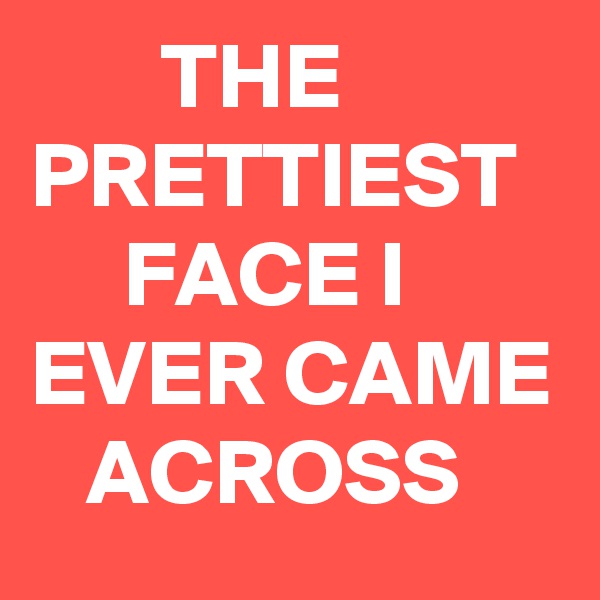        THE
PRETTIEST
     FACE I
EVER CAME
   ACROSS