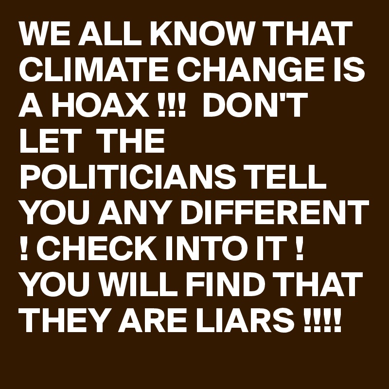 WE ALL KNOW THAT CLIMATE CHANGE IS A HOAX !!!  DON'T LET  THE POLITICIANS TELL YOU ANY DIFFERENT ! CHECK INTO IT ! YOU WILL FIND THAT THEY ARE LIARS !!!!