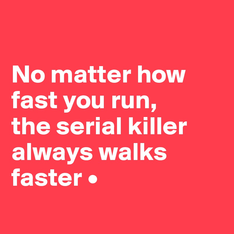 

No matter how fast you run,
the serial killer always walks faster •
